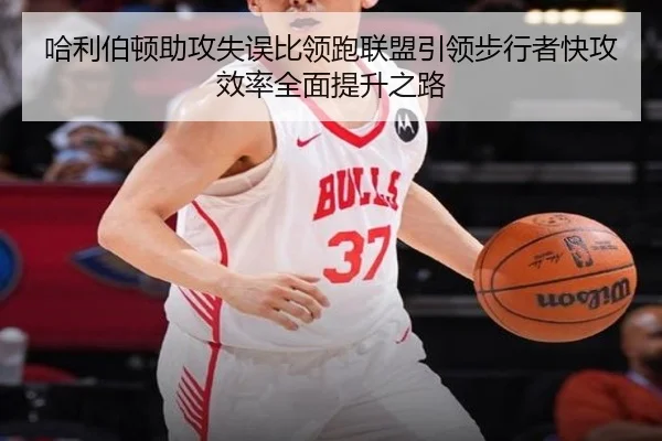 哈利伯顿助攻失误比领跑联盟引领步行者快攻效率全面提升之路