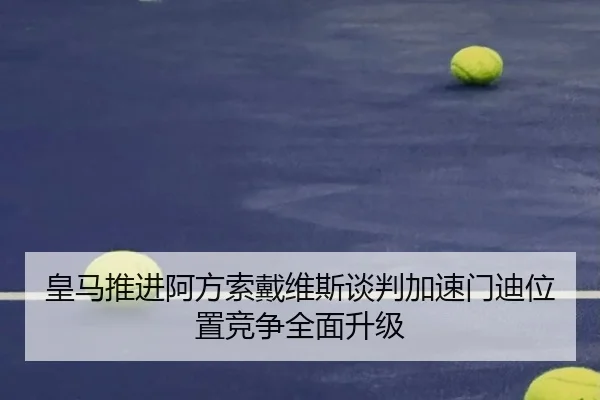 皇马推进阿方索戴维斯谈判加速门迪位置竞争全面升级