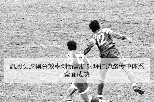 凯恩头球得分效率创新高折射拜仁边路传中体系全面成熟