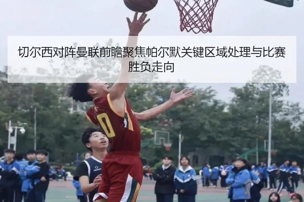 切尔西对阵曼联前瞻聚焦帕尔默关键区域处理与比赛胜负走向